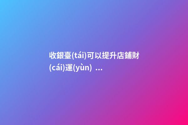 收銀臺(tái)可以提升店鋪財(cái)運(yùn)？怎么做？